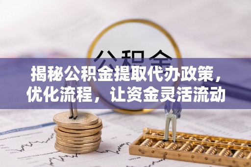 乐平揭秘公积金提取代办政策，优化流程，让资金灵活流动