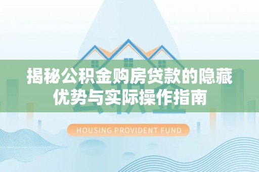 乐平揭秘公积金购房贷款的隐藏优势与实际操作指南