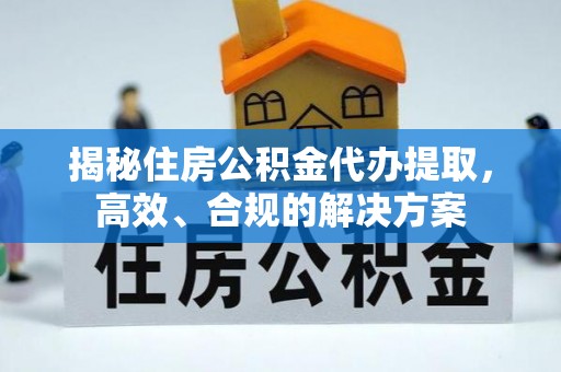 乐平揭秘住房公积金代办提取，高效、合规的解决方案