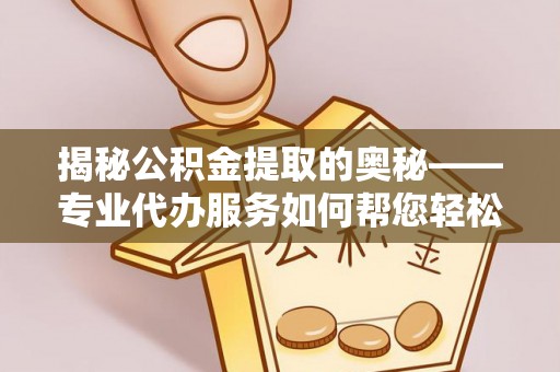乐平揭秘公积金提取的奥秘——专业代办服务如何帮您轻松搞定
