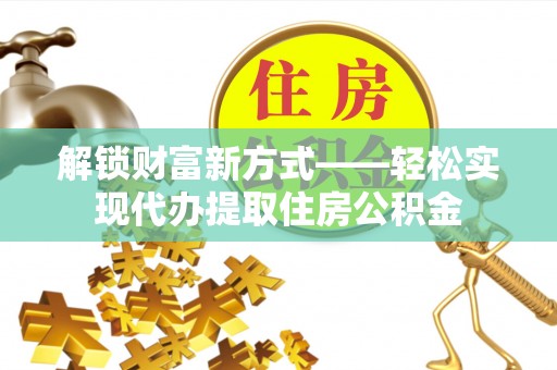 乐平解锁财富新方式——轻松实现代办提取住房公积金