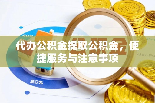 乐平代办公积金提取公积金，便捷服务与注意事项