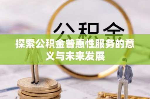 乐平探索公积金普惠性服务的意义与未来发展