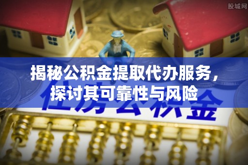 乐平揭秘公积金提取代办服务，探讨其可靠性与风险