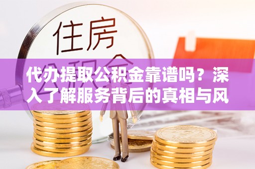乐平代办提取公积金靠谱吗？深入了解服务背后的真相与风险