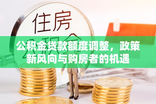 乐平公积金贷款额度调整，政策新风向与购房者的机遇