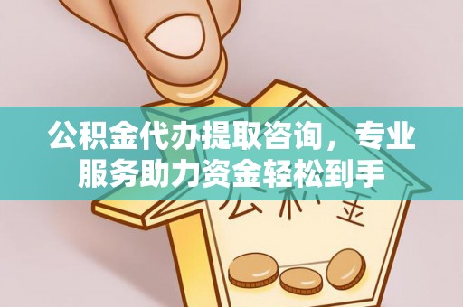 乐平公积金代办提取咨询，专业服务助力资金轻松到手