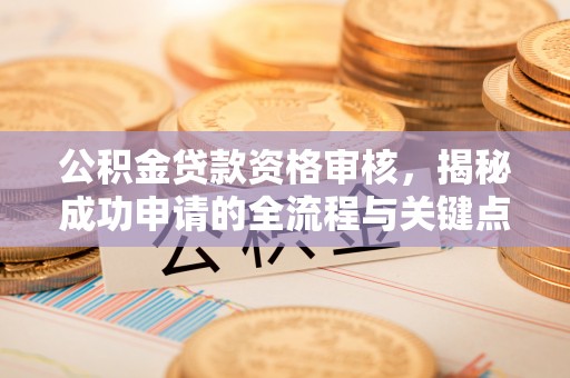 乐平公积金贷款资格审核，揭秘成功申请的全流程与关键点