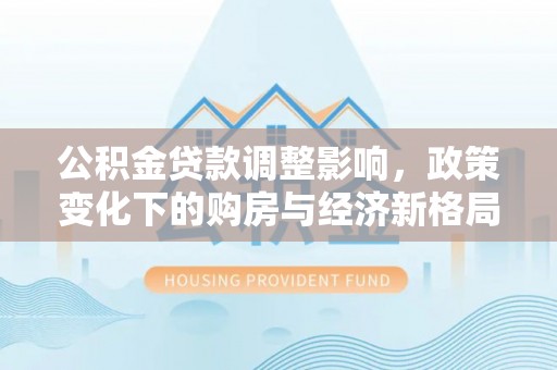 乐平公积金贷款调整影响，政策变化下的购房与经济新格局