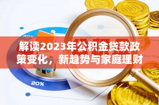 乐平解读2023年公积金贷款政策变化，新趋势与家庭理财规划