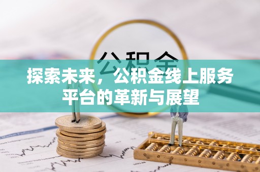乐平探索未来，公积金线上服务平台的革新与展望
