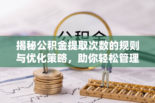 乐平揭秘公积金提取次数的规则与优化策略，助你轻松管理财务