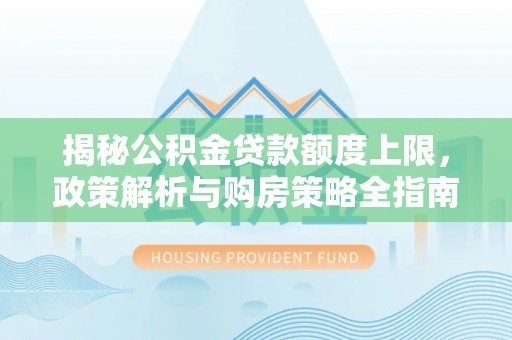 乐平揭秘公积金贷款额度上限，政策解析与购房策略全指南