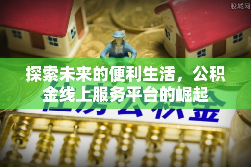 乐平探索未来的便利生活，公积金线上服务平台的崛起