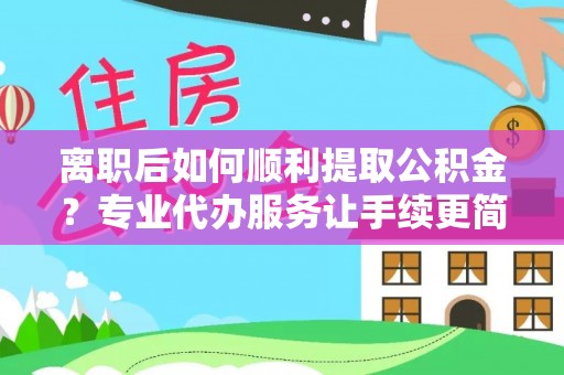 乐平离职后如何顺利提取公积金？专业代办服务让手续更简单