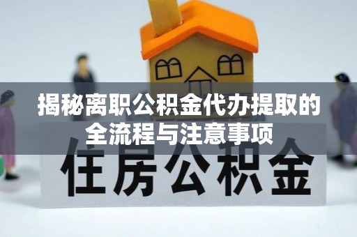 乐平揭秘离职公积金代办提取的全流程与注意事项