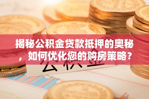 乐平揭秘公积金贷款抵押的奥秘，如何优化您的购房策略？