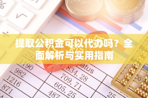 乐平提取公积金可以代办吗？全面解析与实用指南