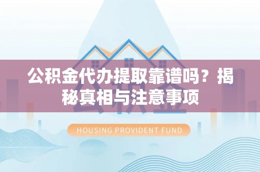 乐平公积金代办提取靠谱吗？揭秘真相与注意事项