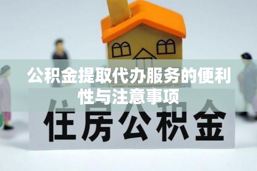 乐平公积金提取代办服务的便利性与注意事项