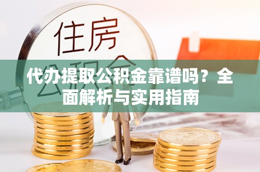 乐平代办提取公积金靠谱吗？全面解析与实用指南