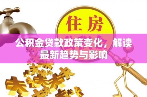 乐平公积金贷款政策变化，解读最新趋势与影响