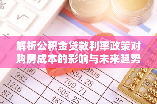 乐平解析公积金贷款利率政策对购房成本的影响与未来趋势
