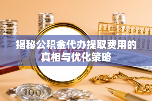 乐平揭秘公积金代办提取费用的真相与优化策略