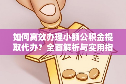 乐平如何高效办理小额公积金提取代办？全面解析与实用指南