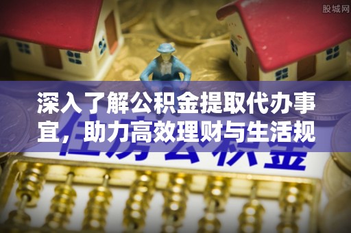 乐平深入了解公积金提取代办事宜，助力高效理财与生活规划