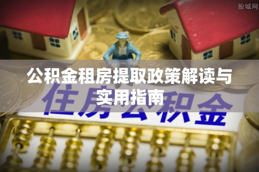 乐平公积金租房提取政策解读与实用指南