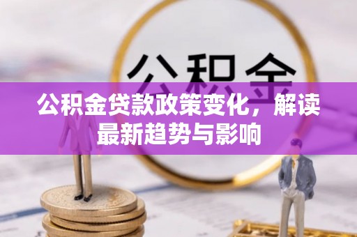 乐平公积金贷款政策变化，解读最新趋势与影响