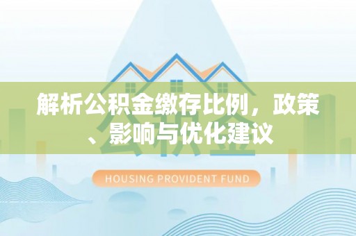 乐平解析公积金缴存比例，政策、影响与优化建议