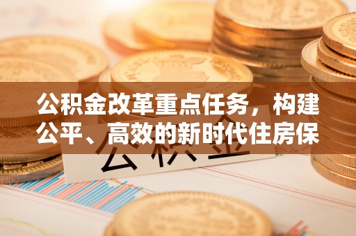 乐平公积金改革重点任务，构建公平、高效的新时代住房保障体系