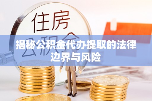 乐平揭秘公积金代办提取的法律边界与风险