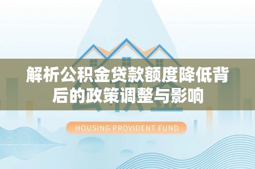 乐平解析公积金贷款额度降低背后的政策调整与影响