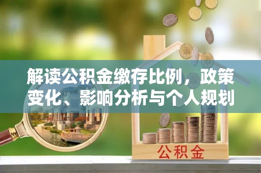 乐平解读公积金缴存比例，政策变化、影响分析与个人规划