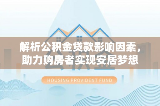 乐平解析公积金贷款影响因素，助力购房者实现安居梦想