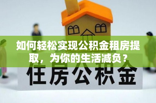 乐平如何轻松实现公积金租房提取，为你的生活减负？