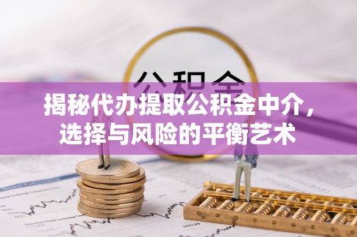 乐平揭秘代办提取公积金中介，选择与风险的平衡艺术