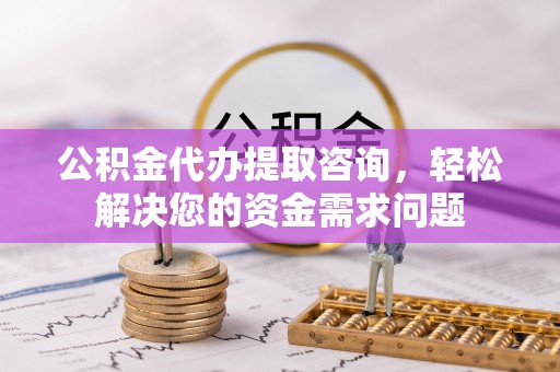乐平公积金代办提取咨询，轻松解决您的资金需求问题
