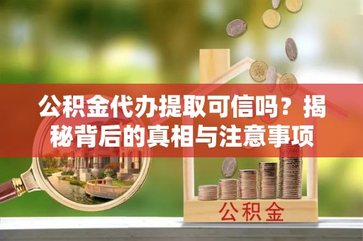 乐平公积金代办提取可信吗？揭秘背后的真相与注意事项