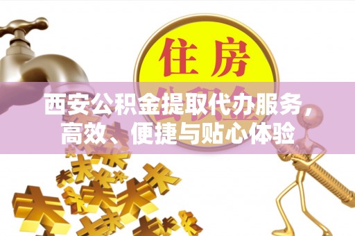 乐平西安公积金提取代办服务，高效、便捷与贴心体验