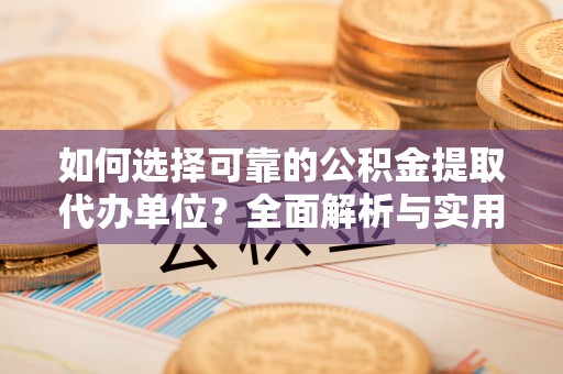 乐平如何选择可靠的公积金提取代办单位？全面解析与实用建议