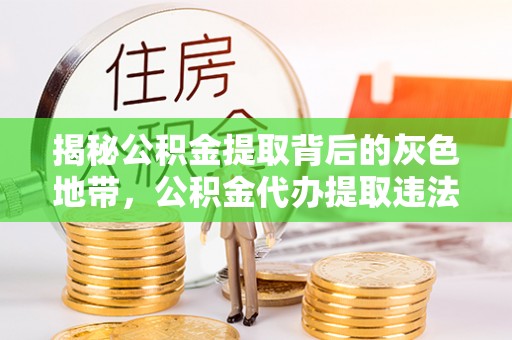 乐平揭秘公积金提取背后的灰色地带，公积金代办提取违法不？