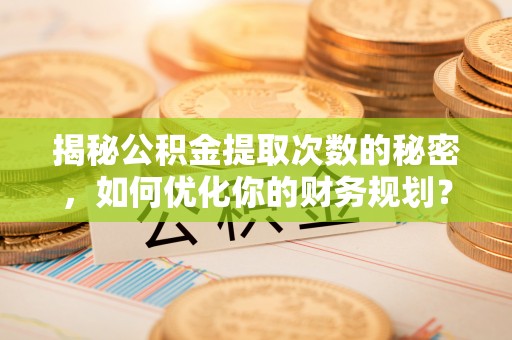 乐平揭秘公积金提取次数的秘密，如何优化你的财务规划？