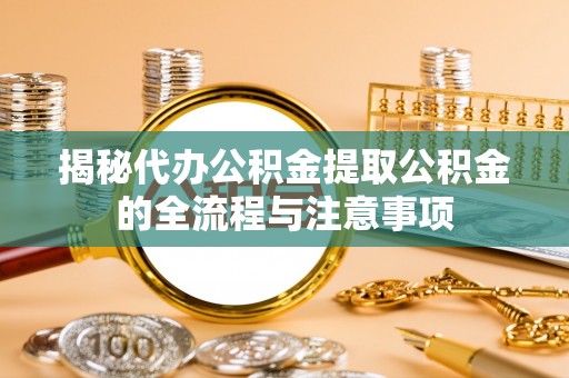 乐平揭秘代办公积金提取公积金的全流程与注意事项
