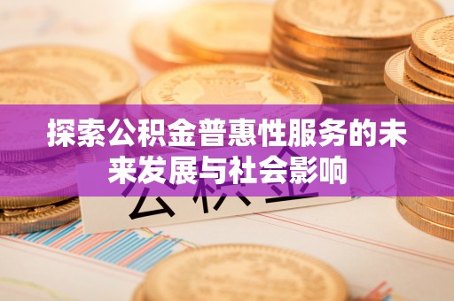 乐平探索公积金普惠性服务的未来发展与社会影响