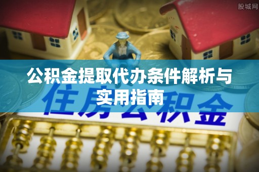 乐平公积金提取代办条件解析与实用指南