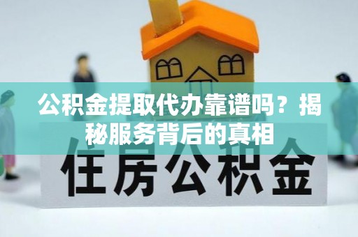 乐平公积金提取代办靠谱吗？揭秘服务背后的真相